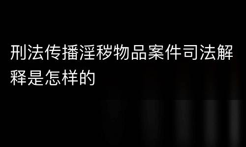 刑法传播淫秽物品案件司法解释是怎样的
