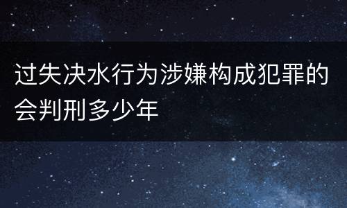 过失决水行为涉嫌构成犯罪的会判刑多少年