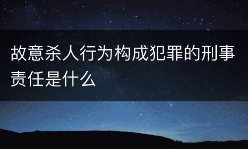 故意杀人行为构成犯罪的刑事责任是什么