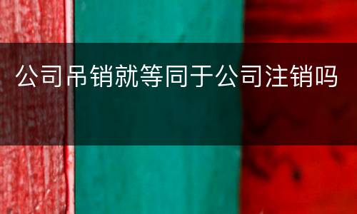 公司吊销就等同于公司注销吗