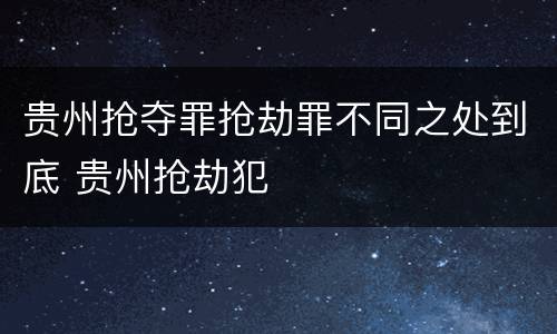 贵州抢夺罪抢劫罪不同之处到底 贵州抢劫犯