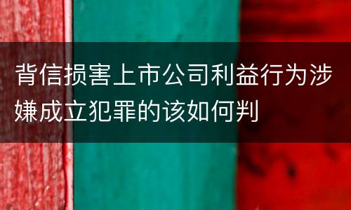背信损害上市公司利益行为涉嫌成立犯罪的该如何判
