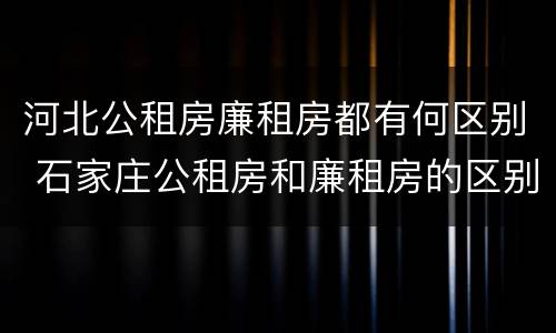 河北公租房廉租房都有何区别 石家庄公租房和廉租房的区别