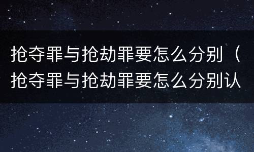 抢夺罪与抢劫罪要怎么分别(抢夺罪与抢劫罪要怎么分别认定)