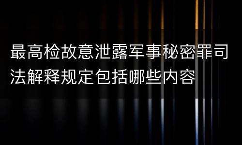 最高检故意泄露军事秘密罪司法解释规定包括哪些内容