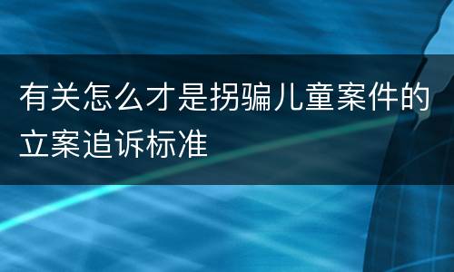 有关怎么才是拐骗儿童案件的立案追诉标准