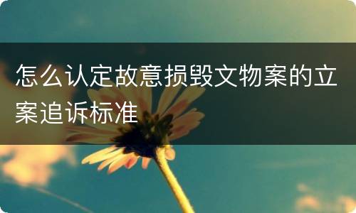 怎么认定故意损毁文物案的立案追诉标准