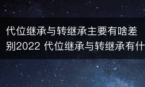 代位继承与转继承主要有啥差别2022 代位继承与转继承有什么区别?