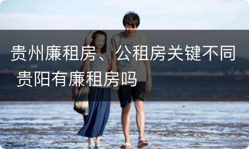 贵州廉租房、公租房关键不同 贵阳有廉租房吗