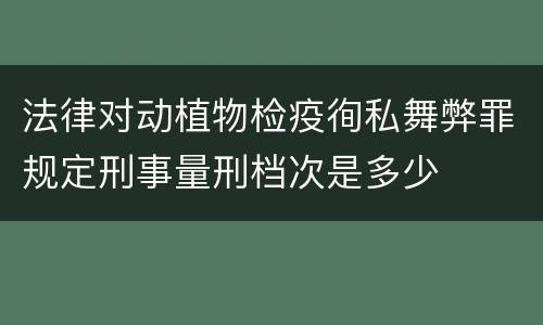 法律对动植物检疫徇私舞弊罪规定刑事量刑档次是多少