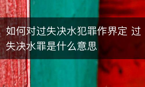 如何对过失决水犯罪作界定 过失决水罪是什么意思
