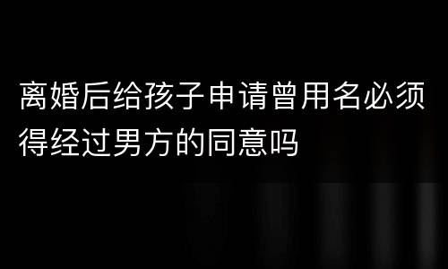 离婚后给孩子申请曾用名必须得经过男方的同意吗