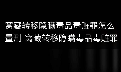窝藏转移隐瞒毒品毒赃罪怎么量刑 窝藏转移隐瞒毒品毒赃罪怎么量刑的
