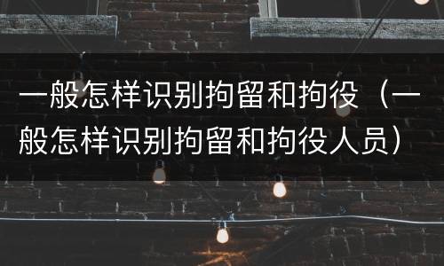 一般怎样识别拘留和拘役（一般怎样识别拘留和拘役人员）
