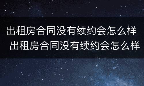 出租房合同没有续约会怎么样 出租房合同没有续约会怎么样呢