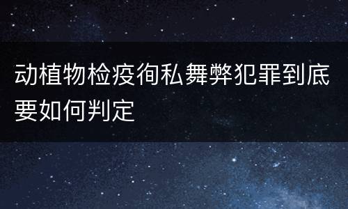 动植物检疫徇私舞弊犯罪到底要如何判定