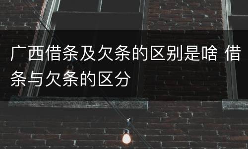 广西借条及欠条的区别是啥 借条与欠条的区分
