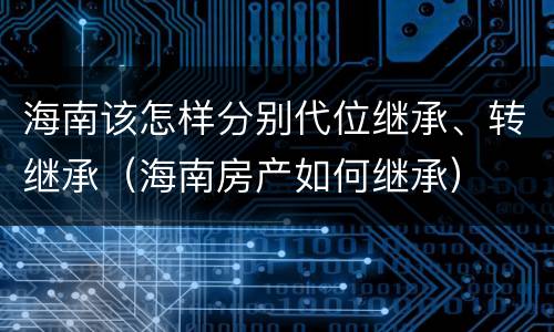 海南该怎样分别代位继承、转继承（海南房产如何继承）