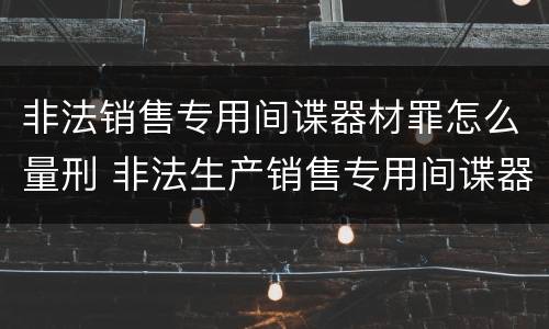 非法销售专用间谍器材罪怎么量刑 非法生产销售专用间谍器材