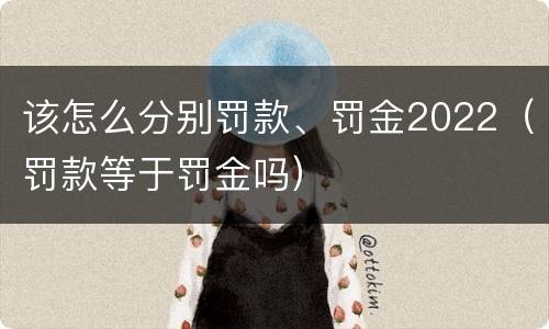 该怎么分别罚款、罚金2022（罚款等于罚金吗）