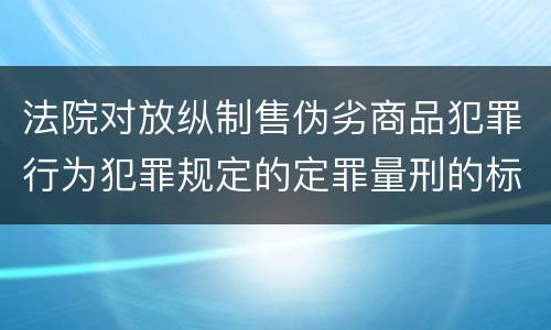 法院对放纵制售伪劣商品犯罪行为犯罪规定的定罪量刑的标准是多少