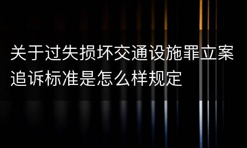 关于过失损坏交通设施罪立案追诉标准是怎么样规定