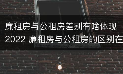 廉租房与公租房差别有啥体现2022 廉租房与公租房的区别在哪里
