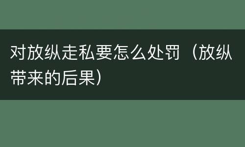 对放纵走私要怎么处罚（放纵带来的后果）