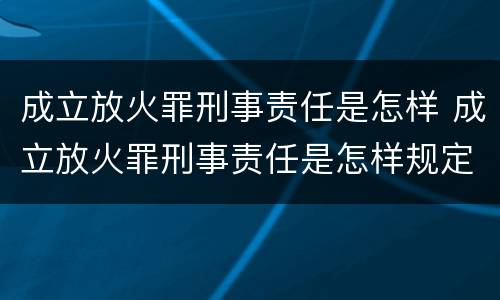 成立放火罪刑事责任是怎样 成立放火罪刑事责任是怎样规定的