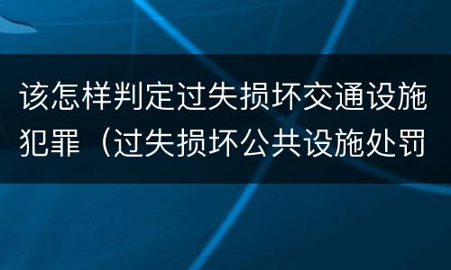 该怎样判定过失损坏交通设施犯罪（过失损坏公共设施处罚）