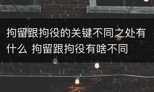 拘留跟拘役的关键不同之处有什么 拘留跟拘役有啥不同