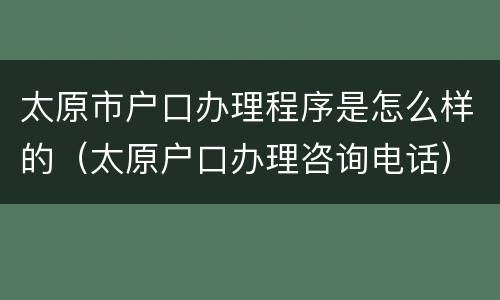 太原市户口办理程序是怎么样的（太原户口办理咨询电话）