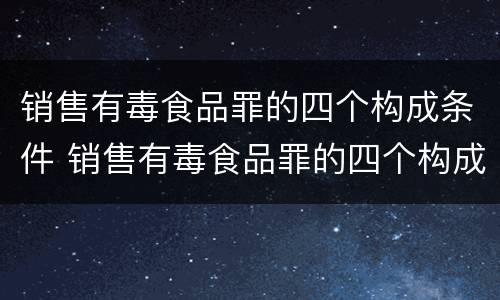 销售有毒食品罪的四个构成条件 销售有毒食品罪的四个构成条件是什么