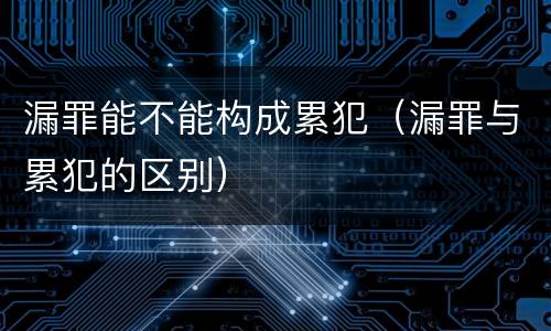 漏罪能不能构成累犯（漏罪与累犯的区别）