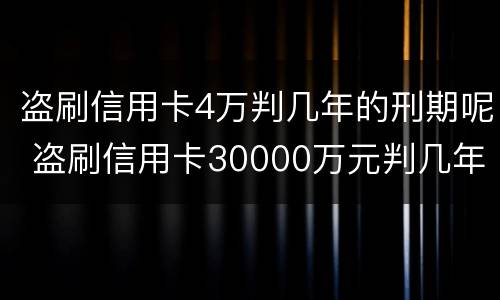 盗刷信用卡4万判几年的刑期呢 盗刷信用卡30000万元判几年