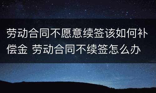 劳动合同不愿意续签该如何补偿金 劳动合同不续签怎么办