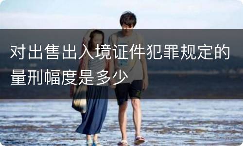 对出售出入境证件犯罪规定的量刑幅度是多少