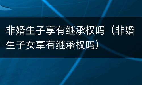 非婚生子享有继承权吗（非婚生子女享有继承权吗）