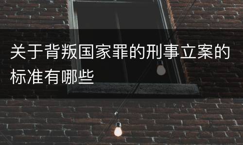 关于背叛国家罪的刑事立案的标准有哪些