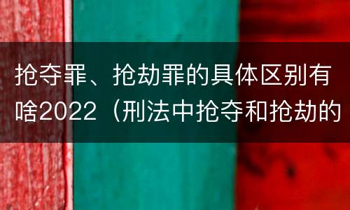 抢夺罪、抢劫罪的具体区别有啥2022（刑法中抢夺和抢劫的区别）