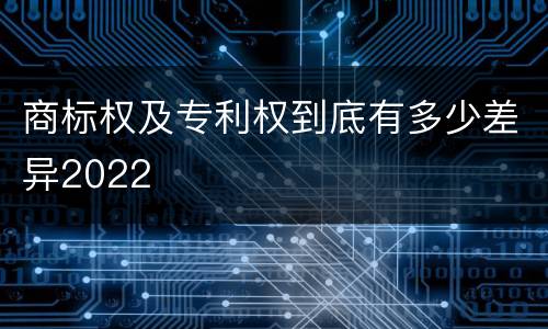 商标权及专利权到底有多少差异2022