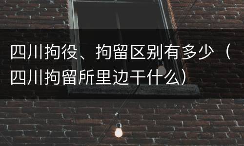 四川拘役、拘留区别有多少（四川拘留所里边干什么）