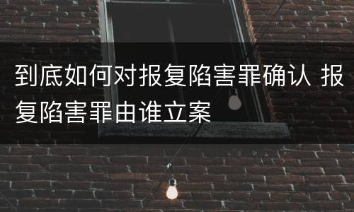 到底如何对报复陷害罪确认 报复陷害罪由谁立案