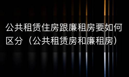 公共租赁住房跟廉租房要如何区分（公共租赁房和廉租房）