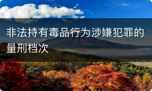 非法持有毒品行为涉嫌犯罪的量刑档次 非法持有毒品行为涉嫌犯罪的量刑档次