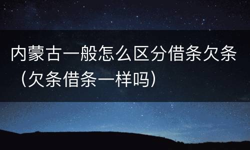 内蒙古一般怎么区分借条欠条（欠条借条一样吗）