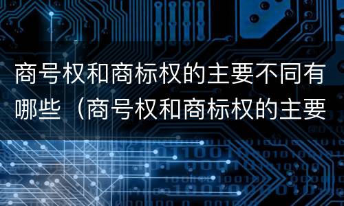 商号权和商标权的主要不同有哪些（商号权和商标权的主要不同有哪些呢）