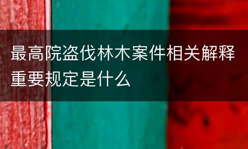 最高院盗伐林木案件相关解释重要规定是什么