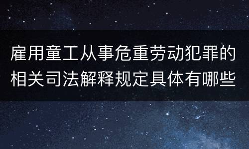 雇用童工从事危重劳动犯罪的相关司法解释规定具体有哪些重要内容