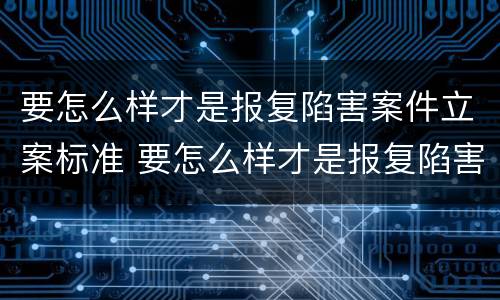 要怎么样才是报复陷害案件立案标准 要怎么样才是报复陷害案件立案标准呢